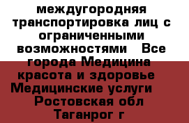 междугородняя транспортировка лиц с ограниченными возможностями - Все города Медицина, красота и здоровье » Медицинские услуги   . Ростовская обл.,Таганрог г.